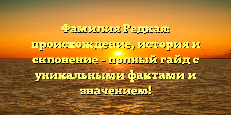 Фамилия Редкая: происхождение, история и склонение - полный гайд с уникальными фактами и значением!