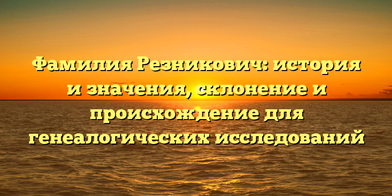Фамилия Резникович: история и значения, склонение и происхождение для генеалогических исследований