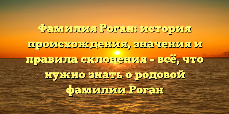 Фамилия Роган: история происхождения, значения и правила склонения – всё, что нужно знать о родовой фамилии Роган