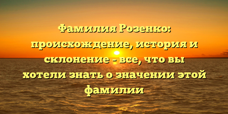 Фамилия Розенко: происхождение, история и склонение - все, что вы хотели знать о значении этой фамилии
