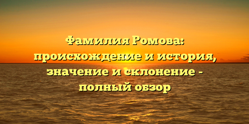 Фамилия Ромова: происхождение и история, значение и склонение - полный обзор