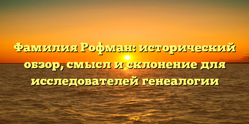 Фамилия Рофман: исторический обзор, смысл и склонение для исследователей генеалогии