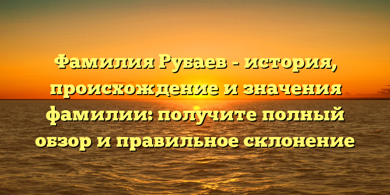 Фамилия Рубаев - история, происхождение и значения фамилии: получите полный обзор и правильное склонение