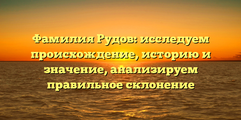 Фамилия Рудов: исследуем происхождение, историю и значение, анализируем правильное склонение