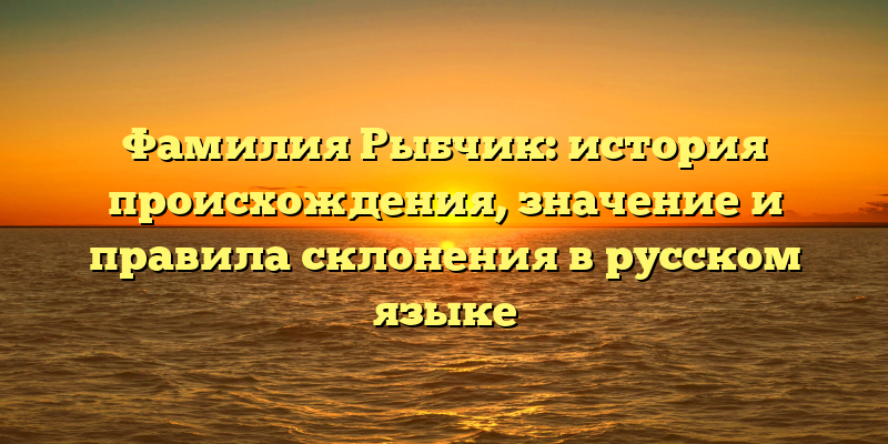 Фамилия Рыбчик: история происхождения, значение и правила склонения в русском языке