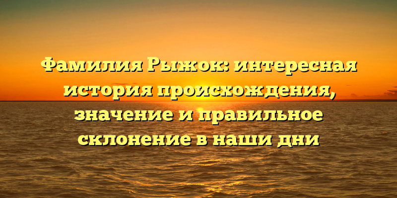 Фамилия Рыжок: интересная история происхождения, значение и правильное склонение в наши дни