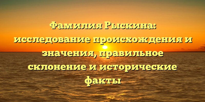 Фамилия Рыскина: исследование происхождения и значения, правильное склонение и исторические факты