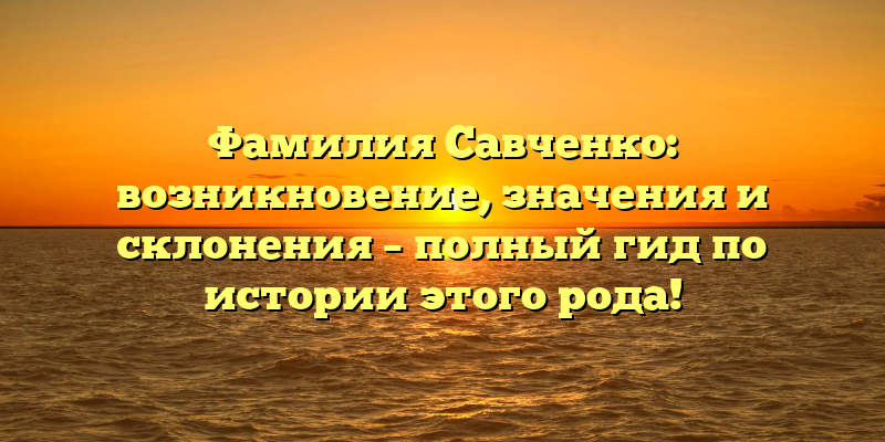 Фамилия Савченко: возникновение, значения и склонения – полный гид по истории этого рода!