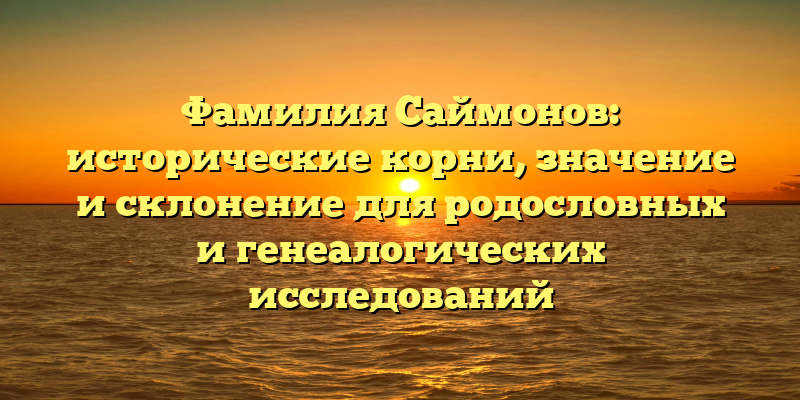 Фамилия Саймонов: исторические корни, значение и склонение для родословных и генеалогических исследований