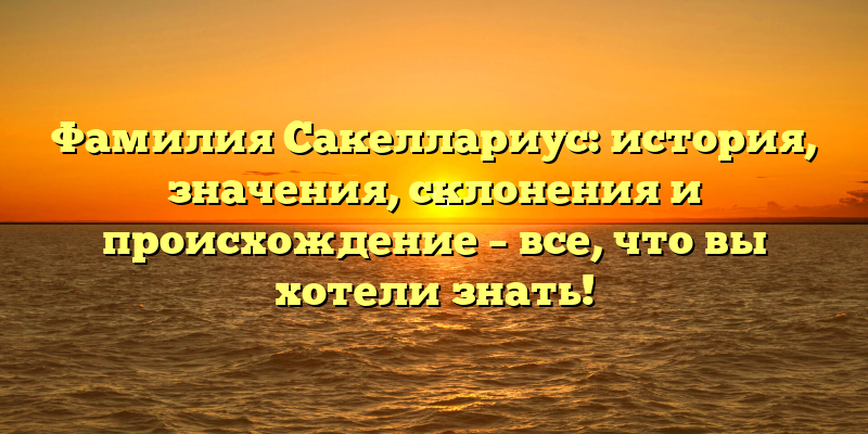 Фамилия Сакеллариус: история, значения, склонения и происхождение – все, что вы хотели знать!