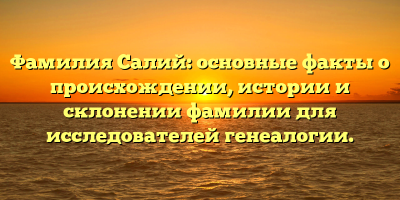 Фамилия Салий: основные факты о происхождении, истории и склонении фамилии для исследователей генеалогии.