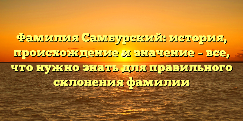 Фамилия Самбурский: история, происхождение и значение – все, что нужно знать для правильного склонения фамилии