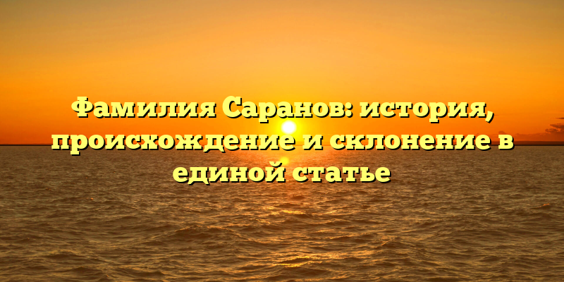 Фамилия Саранов: история, происхождение и склонение в единой статье