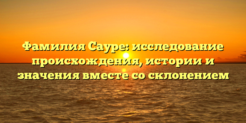 Фамилия Сауре: исследование происхождения, истории и значения вместе со склонением