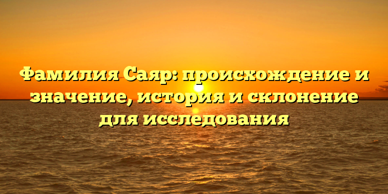 Фамилия Саяр: происхождение и значение, история и склонение для исследования