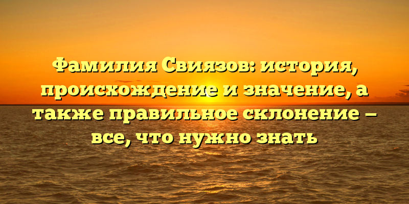 Фамилия Свиязов: история, происхождение и значение, а также правильное склонение — все, что нужно знать