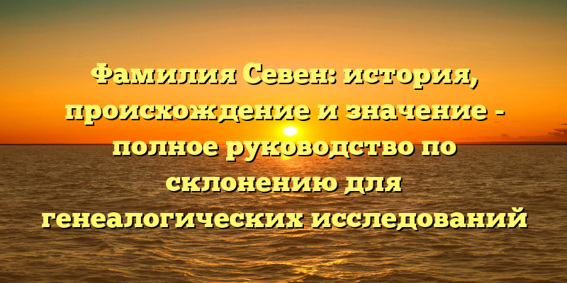 Фамилия Севен: история, происхождение и значение - полное руководство по склонению для генеалогических исследований
