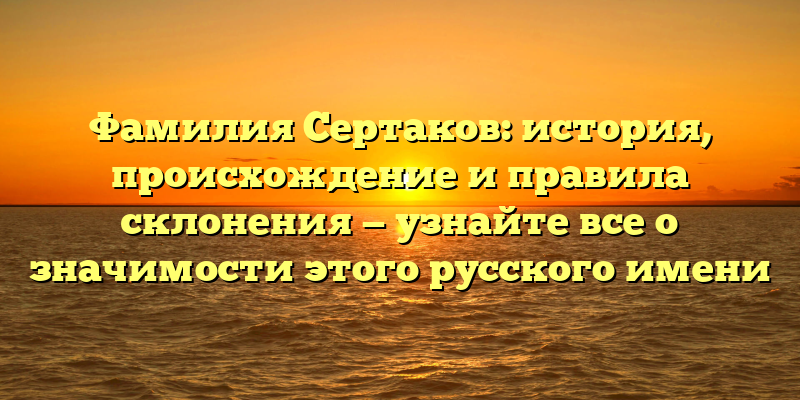 Фамилия Сертаков: история, происхождение и правила склонения — узнайте все о значимости этого русского имени
