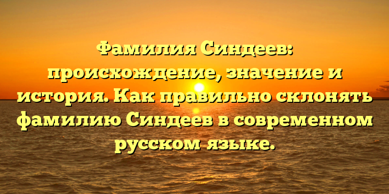 Фамилия Синдеев: происхождение, значение и история. Как правильно склонять фамилию Синдеев в современном русском языке.