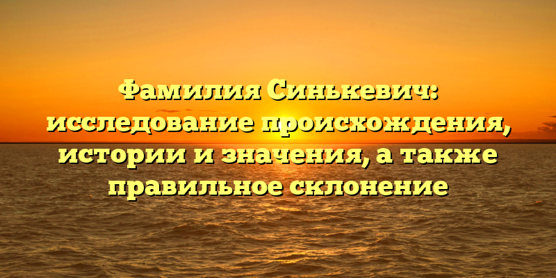 Фамилия Синькевич: исследование происхождения, истории и значения, а также правильное склонение