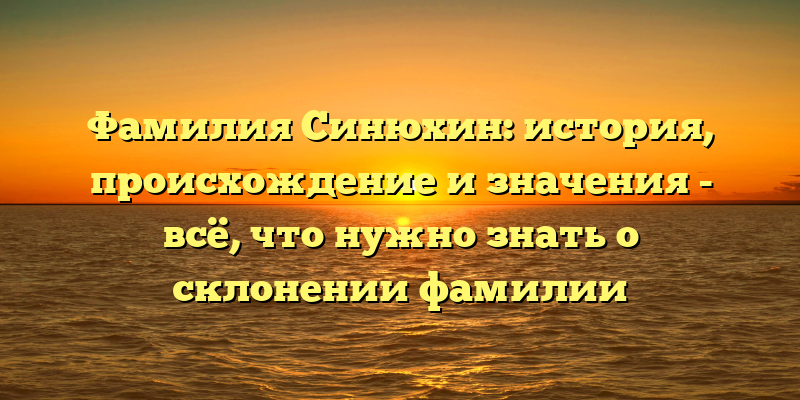 Фамилия Синюхин: история, происхождение и значения - всё, что нужно знать о склонении фамилии