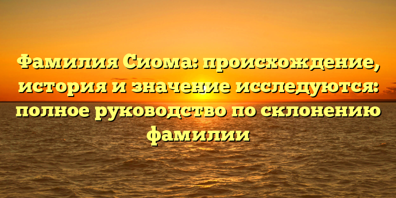 Фамилия Сиома: происхождение, история и значение исследуются: полное руководство по склонению фамилии