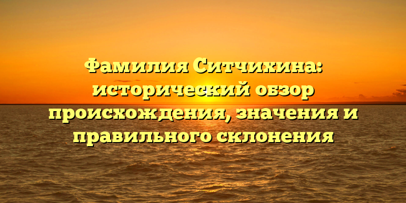 Фамилия Ситчихина: исторический обзор происхождения, значения и правильного склонения