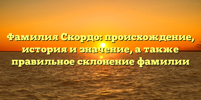 Фамилия Скордо: происхождение, история и значение, а также правильное склонение фамилии