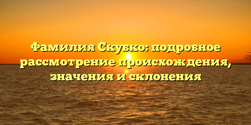 Фамилия Скубко: подробное рассмотрение происхождения, значения и склонения