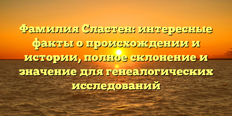 Фамилия Сластен: интересные факты о происхождении и истории, полное склонение и значение для генеалогических исследований