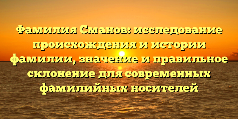 Фамилия Сманов: исследование происхождения и истории фамилии, значение и правильное склонение для современных фамилийных носителей