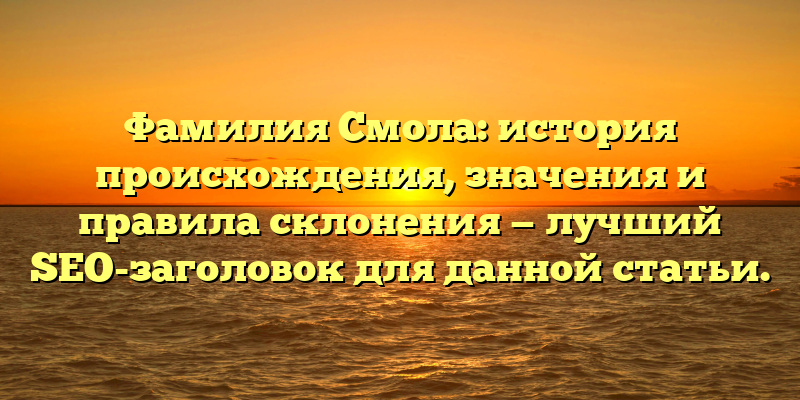 Фамилия Смола: история происхождения, значения и правила склонения — лучший SEO-заголовок для данной статьи.