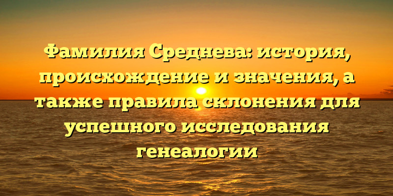 Фамилия Среднева: история, происхождение и значения, а также правила склонения для успешного исследования генеалогии