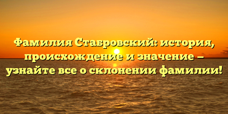Фамилия Стабровский: история, происхождение и значение — узнайте все о склонении фамилии!