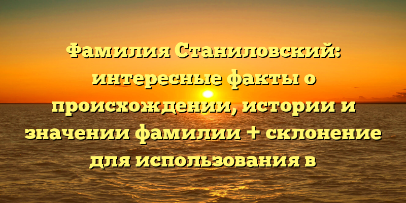 Фамилия Станиловский: интересные факты о происхождении, истории и значении фамилии + склонение для использования в повседневной жизни.