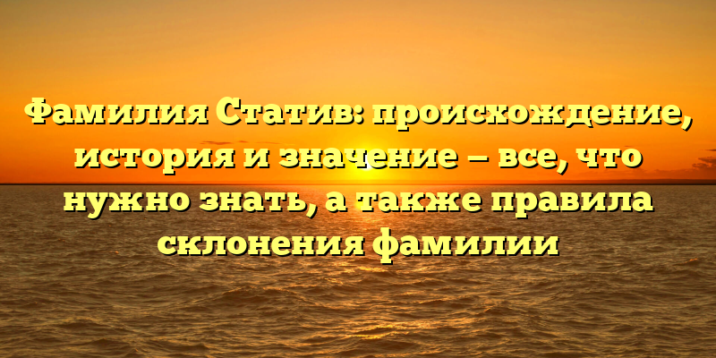 Фамилия Статив: происхождение, история и значение — все, что нужно знать, а также правила склонения фамилии