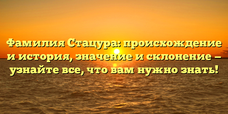 Фамилия Стацура: происхождение и история, значение и склонение — узнайте все, что вам нужно знать!