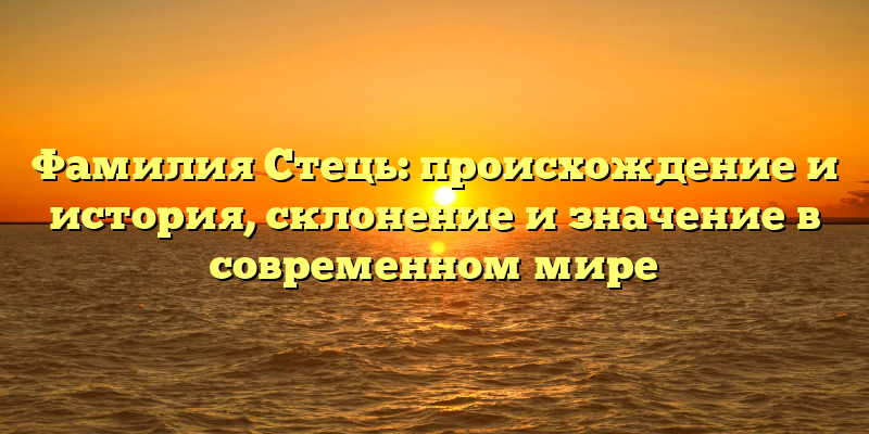 Фамилия Стець: происхождение и история, склонение и значение в современном мире