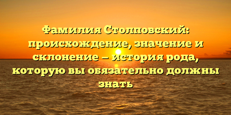Фамилия Столповский: происхождение, значение и склонение — история рода, которую вы обязательно должны знать