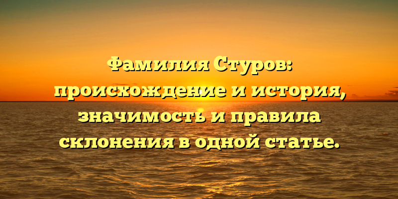 Фамилия Стуров: происхождение и история, значимость и правила склонения в одной статье.