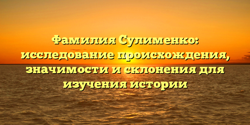 Фамилия Сулименко: исследование происхождения, значимости и склонения для изучения истории