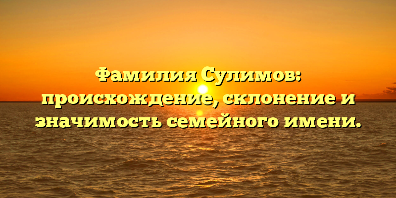 Фамилия Сулимов: происхождение, склонение и значимость семейного имени.