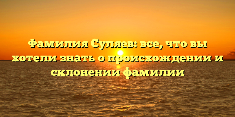 Фамилия Суляев: все, что вы хотели знать о происхождении и склонении фамилии