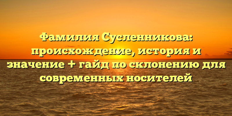 Фамилия Сусленникова: происхождение, история и значение + гайд по склонению для современных носителей