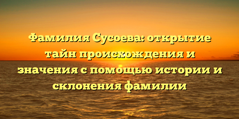 Фамилия Сусоева: открытие тайн происхождения и значения с помощью истории и склонения фамилии