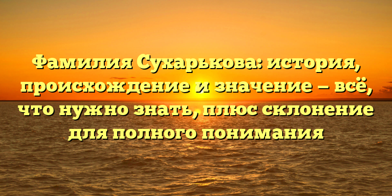 Фамилия Сухарькова: история, происхождение и значение — всё, что нужно знать, плюс склонение для полного понимания