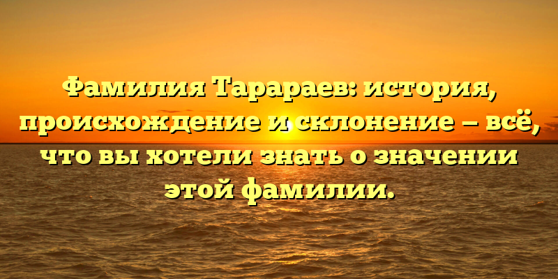 Фамилия Тарараев: история, происхождение и склонение — всё, что вы хотели знать о значении этой фамилии.