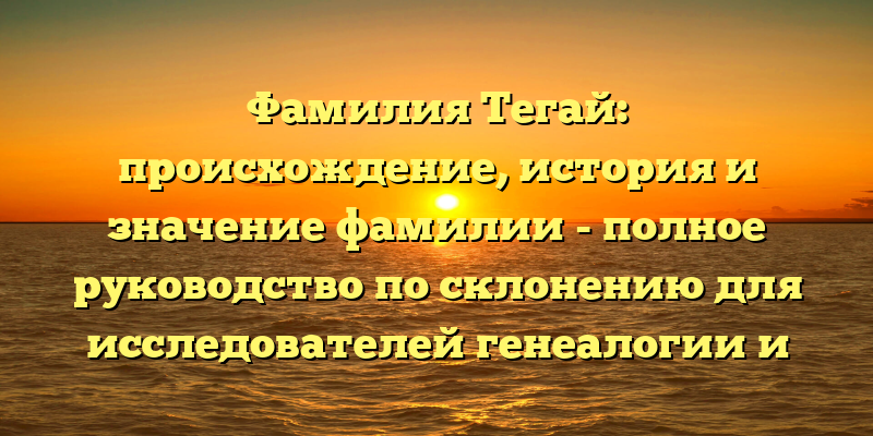 Фамилия Тегай: происхождение, история и значение фамилии - полное руководство по склонению для исследователей генеалогии и лингвистики
