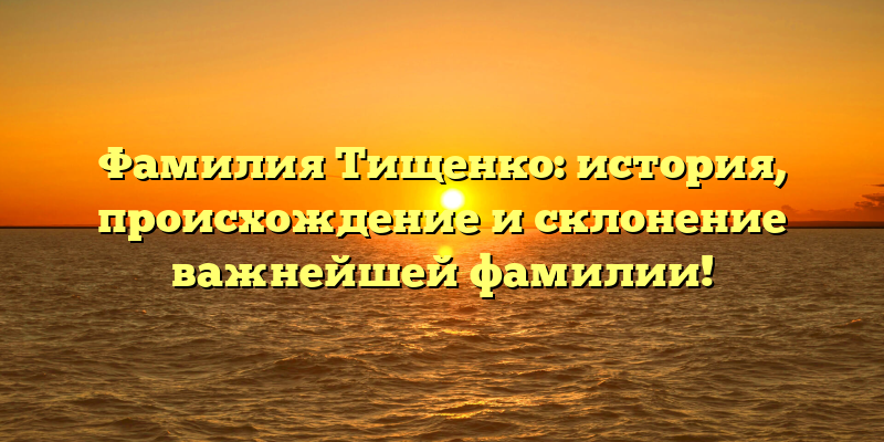 Фамилия Тищенко: история, происхождение и склонение важнейшей фамилии!