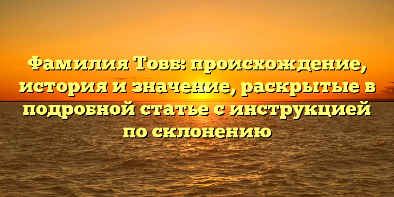 Фамилия Товб: происхождение, история и значение, раскрытые в подробной статье с инструкцией по склонению